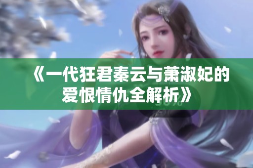 《一代狂君秦云与萧淑妃的爱恨情仇全解析》