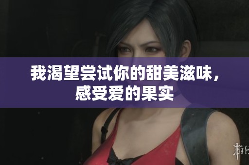 我渴望尝试你的甜美滋味，感受爱的果实