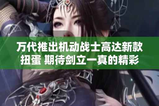 万代推出机动战士高达新款扭蛋 期待剑立一真的精彩表现