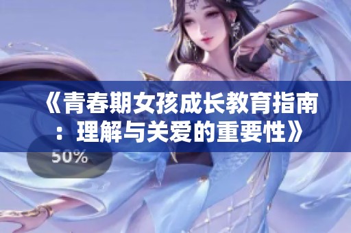 《青春期女孩成长教育指南：理解与关爱的重要性》