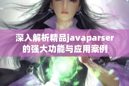 深入解析精品javaparser的强大功能与应用案例