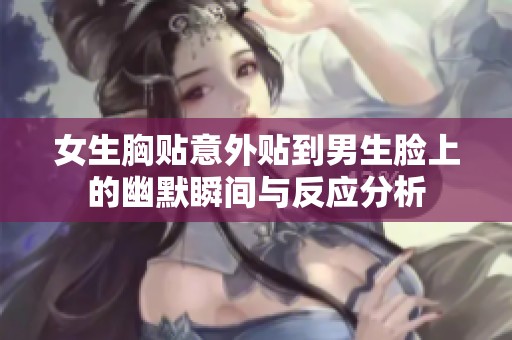 女生胸贴意外贴到男生脸上的幽默瞬间与反应分析