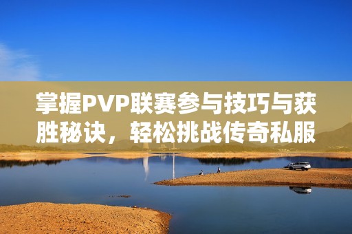 掌握PVP联赛参与技巧与获胜秘诀，轻松挑战传奇私服