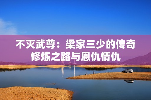 不灭武尊：梁家三少的传奇修炼之路与恩仇情仇