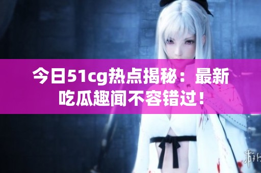 今日51cg热点揭秘：最新吃瓜趣闻不容错过！