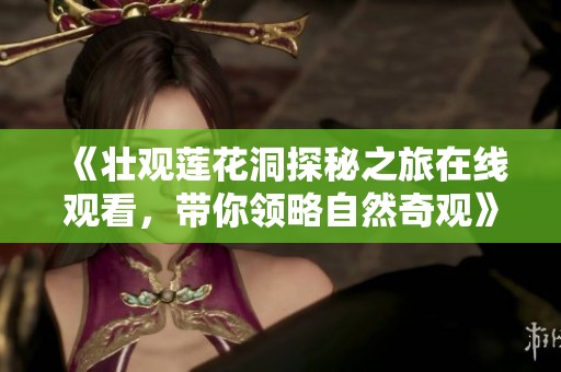 《壮观莲花洞探秘之旅在线观看，带你领略自然奇观》