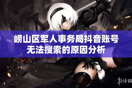 崂山区军人事务局抖音账号无法搜索的原因分析