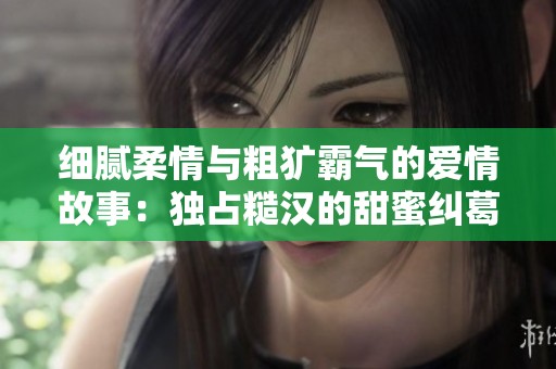 细腻柔情与粗犷霸气的爱情故事：独占糙汉的甜蜜纠葛