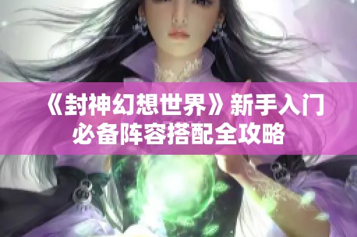 《封神幻想世界》新手入门必备阵容搭配全攻略