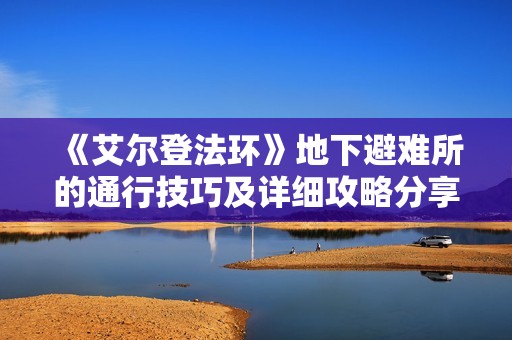 《艾尔登法环》地下避难所的通行技巧及详细攻略分享