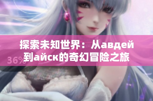 探索未知世界：从авдей到айск的奇幻冒险之旅