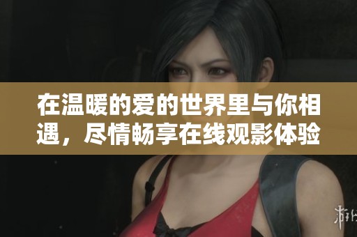 在温暖的爱的世界里与你相遇，尽情畅享在线观影体验