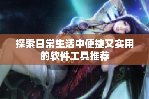 探索日常生活中便捷又实用的软件工具推荐