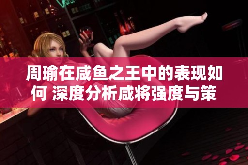 周瑜在咸鱼之王中的表现如何 深度分析咸将强度与策略