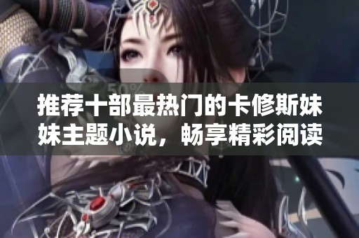 推荐十部最热门的卡修斯妹妹主题小说，畅享精彩阅读体验