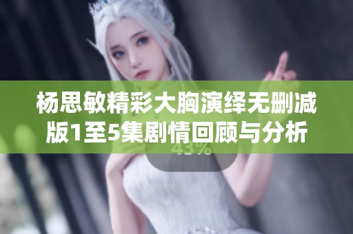 杨思敏精彩大胸演绎无删减版1至5集剧情回顾与分析