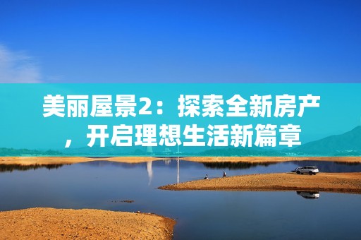美丽屋景2：探索全新房产，开启理想生活新篇章