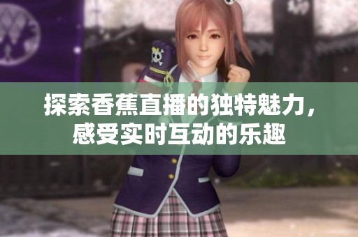 探索香蕉直播的独特魅力，感受实时互动的乐趣