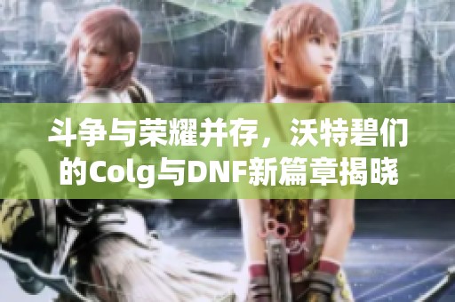 斗争与荣耀并存，沃特碧们的Colg与DNF新篇章揭晓