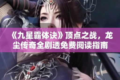 《九星霸体诀》顶点之战，龙尘传奇全剧透免费阅读指南