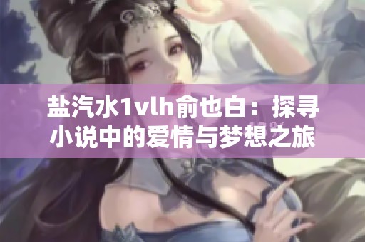 盐汽水1vlh俞也白：探寻小说中的爱情与梦想之旅