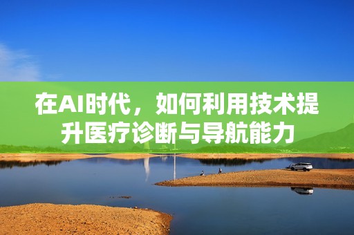 在AI时代，如何利用技术提升医疗诊断与导航能力
