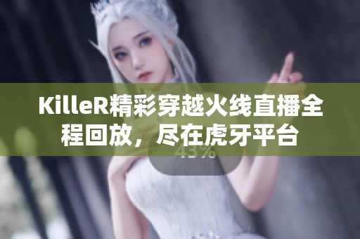 KilleR精彩穿越火线直播全程回放，尽在虎牙平台