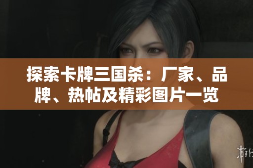 探索卡牌三国杀：厂家、品牌、热帖及精彩图片一览