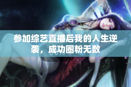 参加综艺直播后我的人生逆袭，成功圈粉无数