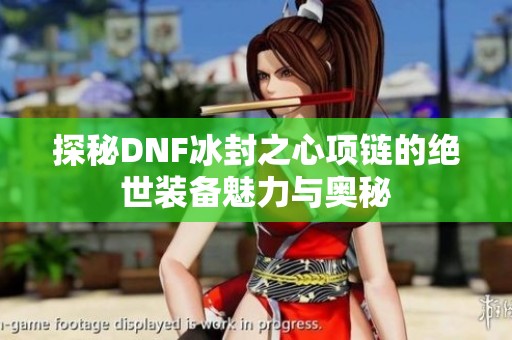 探秘DNF冰封之心项链的绝世装备魅力与奥秘