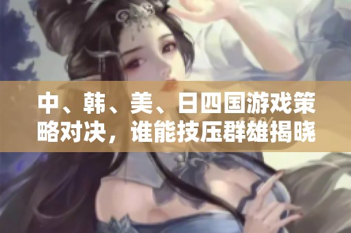 中、韩、美、日四国游戏策略对决，谁能技压群雄揭晓真相
