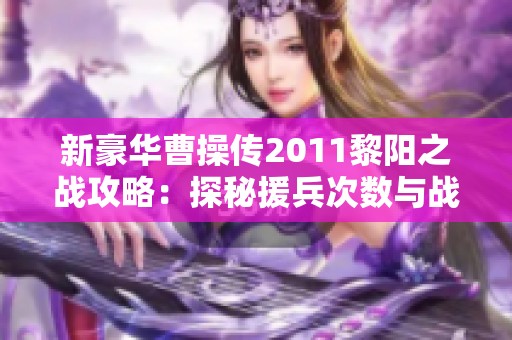 新豪华曹操传2011黎阳之战攻略：探秘援兵次数与战术技巧