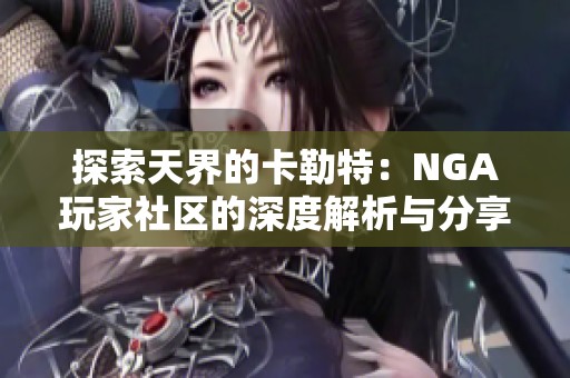 探索天界的卡勒特：NGA玩家社区的深度解析与分享