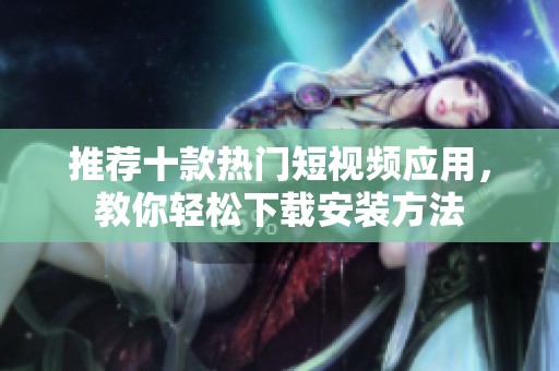 推荐十款热门短视频应用，教你轻松下载安装方法