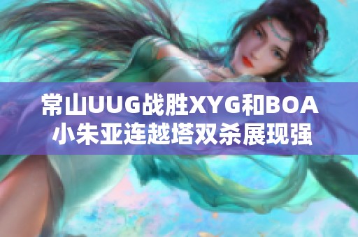 常山UUG战胜XYG和BOA 小朱亚连越塔双杀展现强大实力