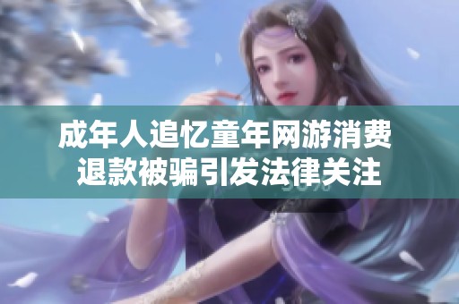 成年人追忆童年网游消费 退款被骗引发法律关注