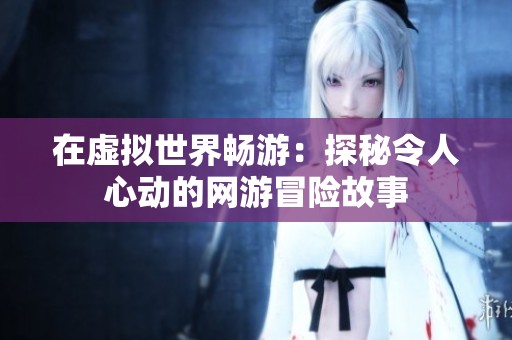 在虚拟世界畅游：探秘令人心动的网游冒险故事