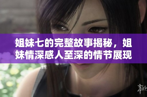 姐妹七的完整故事揭秘，姐妹情深感人至深的情节展现