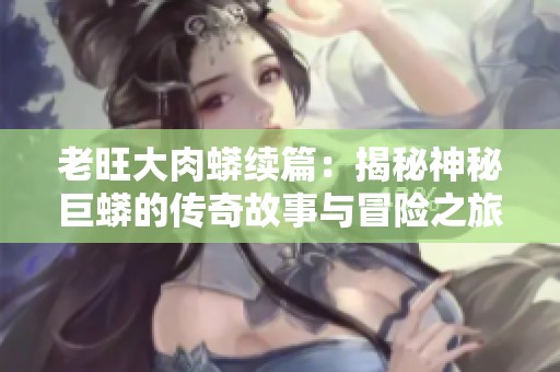 老旺大肉蟒续篇：揭秘神秘巨蟒的传奇故事与冒险之旅