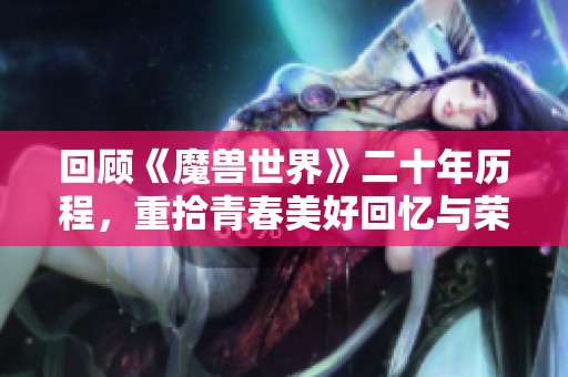 回顾《魔兽世界》二十年历程，重拾青春美好回忆与荣耀