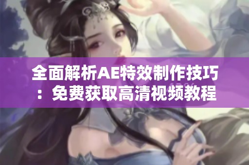全面解析AE特效制作技巧：免费获取高清视频教程