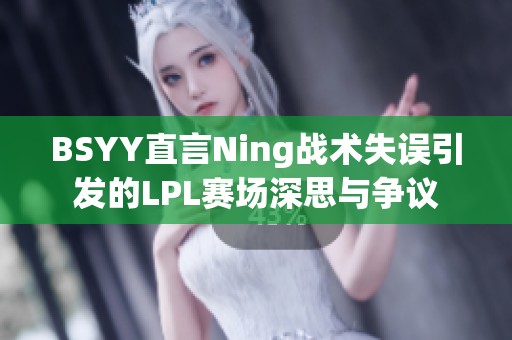 BSYY直言Ning战术失误引发的LPL赛场深思与争议