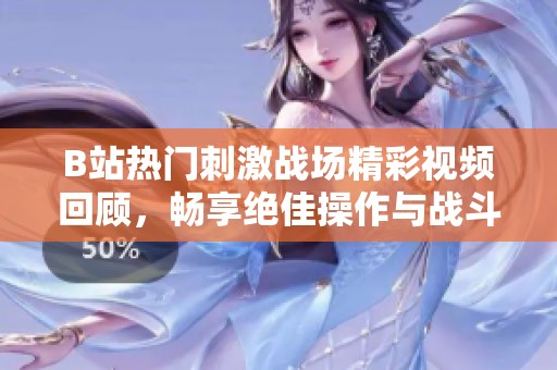 B站热门刺激战场精彩视频回顾，畅享绝佳操作与战斗时刻
