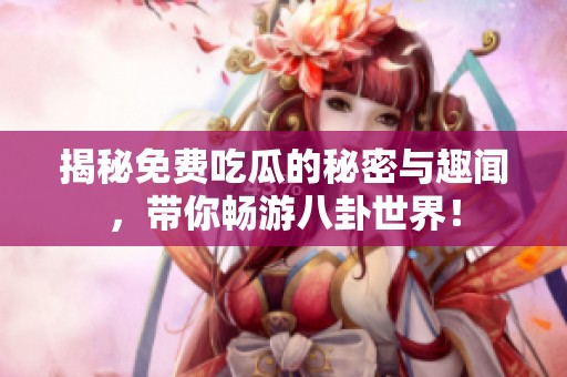 揭秘免费吃瓜的秘密与趣闻，带你畅游八卦世界！