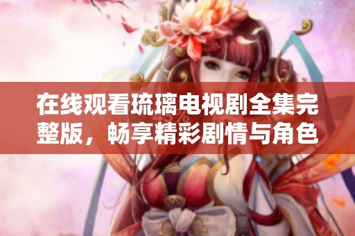 在线观看琉璃电视剧全集完整版，畅享精彩剧情与角色发展