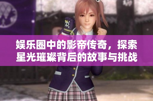 娱乐圈中的影帝传奇，探索星光璀璨背后的故事与挑战