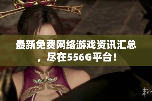 最新免费网络游戏资讯汇总，尽在556G平台！