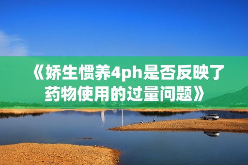 《娇生惯养4ph是否反映了药物使用的过量问题》