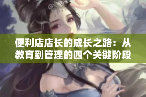 便利店店长的成长之路：从教育到管理的四个关键阶段