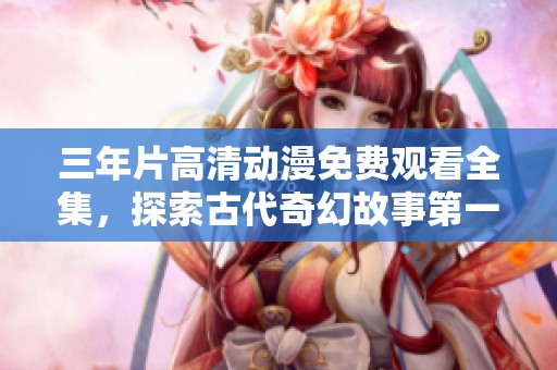 三年片高清动漫免费观看全集，探索古代奇幻故事第一集！